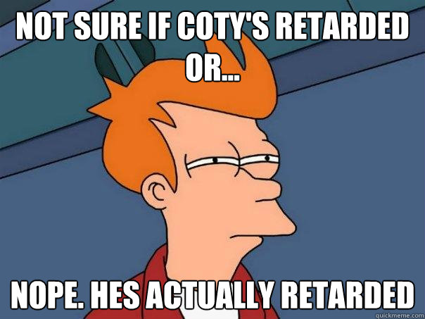 Not sure if coty's retarded or... Nope. Hes actually retarded  Futurama Fry