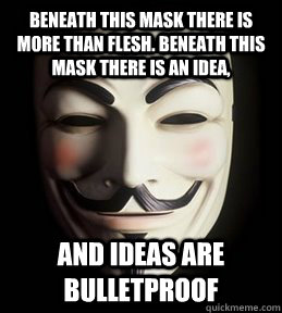 Beneath this mask there is more than flesh. Beneath this mask there is an idea, and ideas are bulletproof  Guy Fawkes