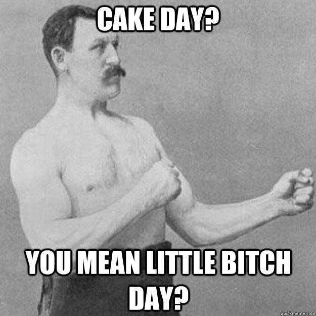 cake day? You mean little bitch day?  overly manly man