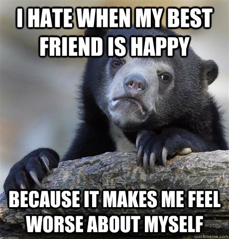 I hate when my best friend is happy because it makes me feel worse about myself - I hate when my best friend is happy because it makes me feel worse about myself  Confession Bear