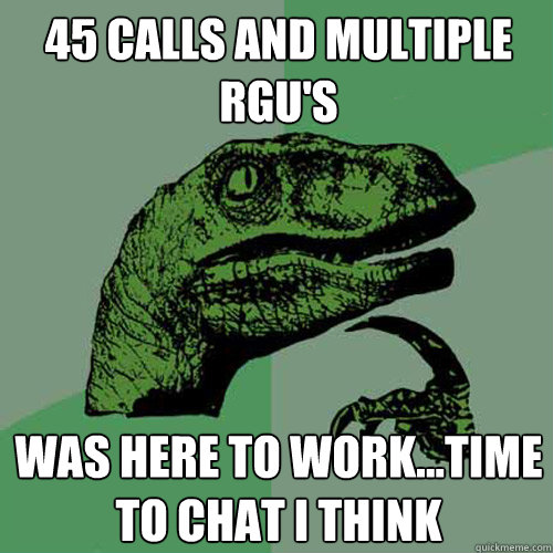 45 calls and multiple RGU's was here to work...time to chat i think  Philosoraptor