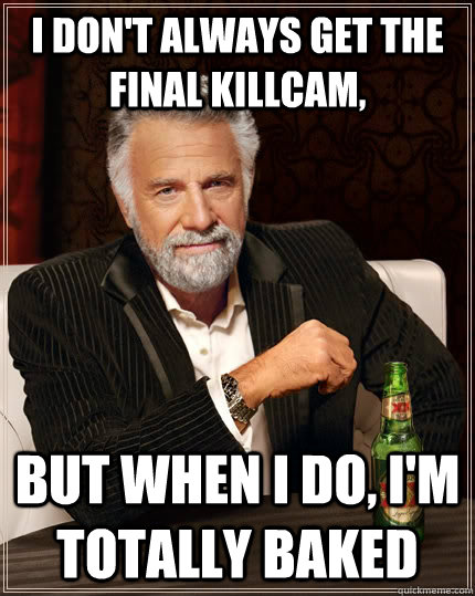 I don't always get the final killcam, but when I do, I'm totally baked  The Most Interesting Man In The World