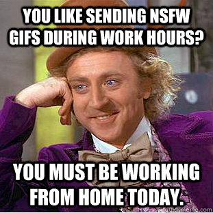 You like sending NSFW gifs during work hours? You must be working from home today.  Condescending Wonka