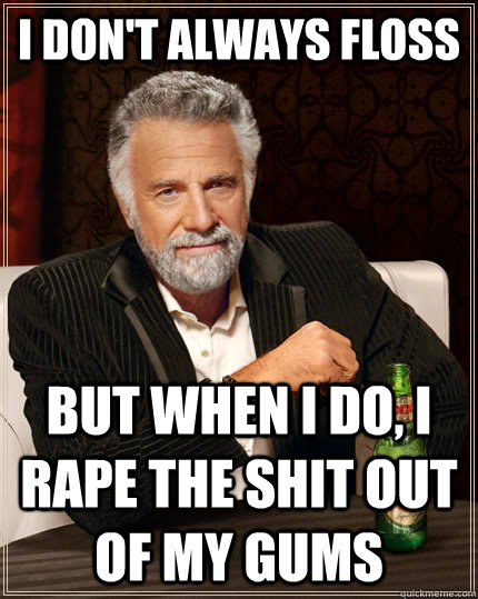 I don't always floss but when I do, I rape the shit out of my gums  The Most Interesting Man In The World