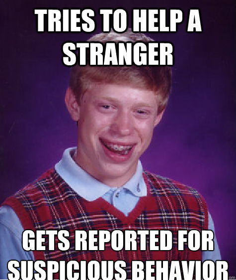 tries to help a stranger gets reported for suspicious behavior
  Bad Luck Brian