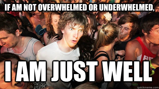 If am not overwhelmed or underwhelmed,  I am just well  Sudden Clarity Clarence