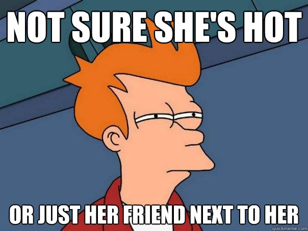 Not sure she's hot Or just her friend next to her  Futurama Fry