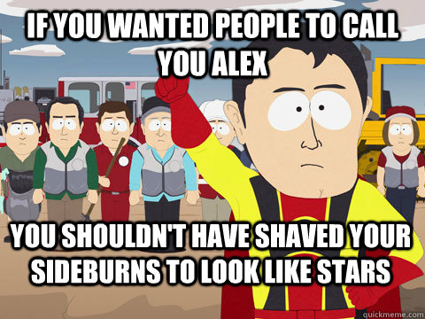 if you wanted people to call you alex you shouldn't have shaved your sideburns to look like stars  Captain Hindsight