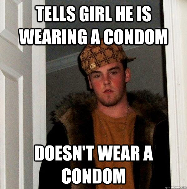 Tells girl he is wearing a condom Doesn't wear a condom - Tells girl he is wearing a condom Doesn't wear a condom  Scumbag Steve