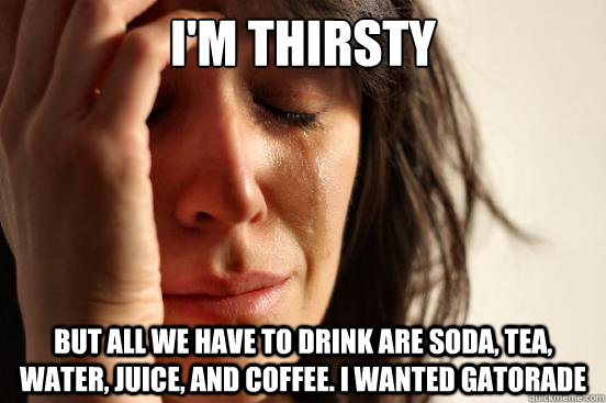 I'm thirsty But all we have to drink are soda, tea, water, juice, and coffee. I wanted gatorade  First World Problems