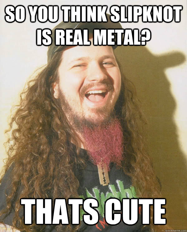 So you think Slipknot is real metal?   Thats cute  