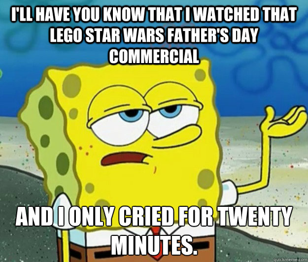 I'll have you know that I watched that Lego Star Wars Father's Day commercial And I only cried for twenty minutes. - I'll have you know that I watched that Lego Star Wars Father's Day commercial And I only cried for twenty minutes.  Tough Spongebob