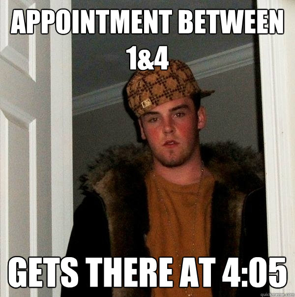 Appointment between 1&4 Gets there at 4:05  Scumbag Steve