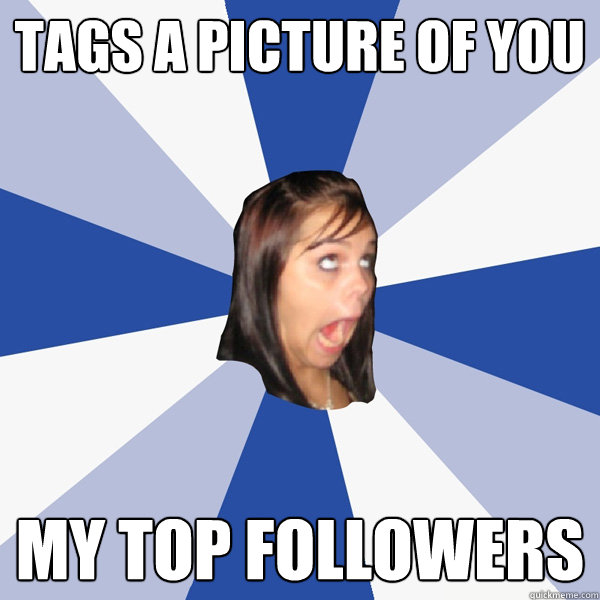 Tags a picture of you My top Followers  Annoying Facebook Girl