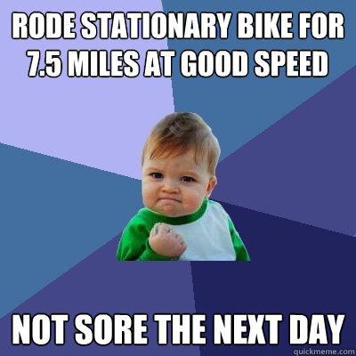 Rode stationary bike for 7.5 miles at good speed Not sore the next day - Rode stationary bike for 7.5 miles at good speed Not sore the next day  Success Kid
