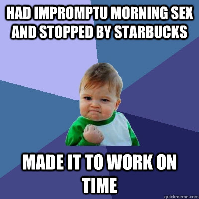 HAD IMPROMPTU MORNING SEX AND STOPPED BY STARBUCKS   MADE IT TO WORK ON TIME  Success Kid