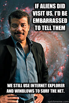 If aliens did visit us, I'd be embarrassed to tell them  we still use Internet Explorer and winblow$ to surf the net.  Neil deGrasse Tyson