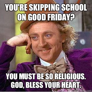 You're skipping school on good Friday?  You must be so religious. God, bless your heart.  Condescending Wonka