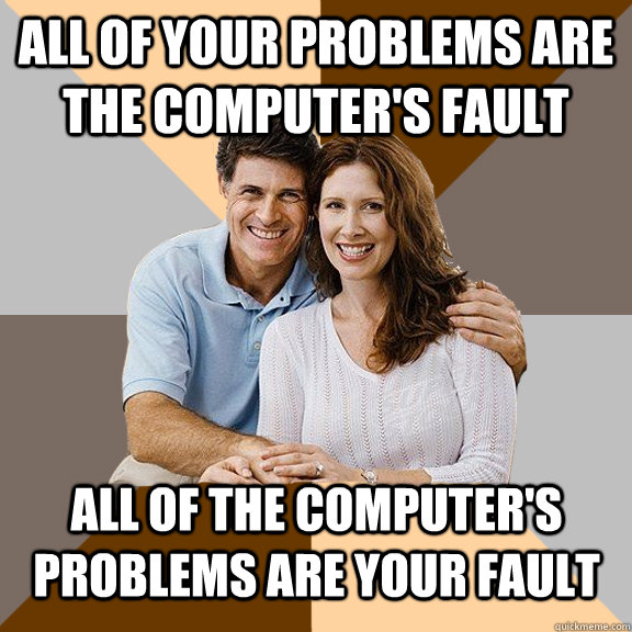 All of your problems are the computer's fault All of the computer's problems are your fault  Scumbag Parents