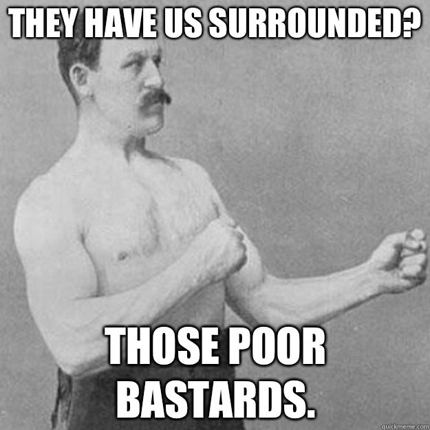 They have us surrounded? Those poor bastards. - They have us surrounded? Those poor bastards.  overly manly man