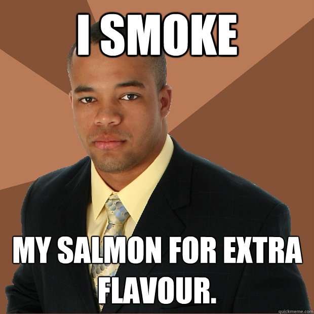 I smoke my salmon for extra flavour.  Successful Black Man