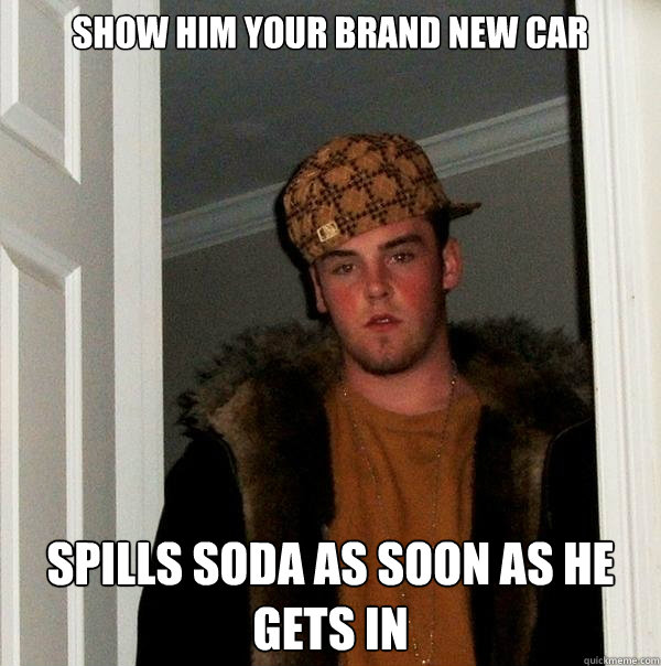 show him your brand new car spills soda as soon as he gets in - show him your brand new car spills soda as soon as he gets in  Scumbag Steve