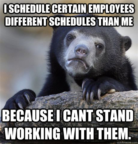 i schedule certain employees different schedules than me because i cant stand working with them. - i schedule certain employees different schedules than me because i cant stand working with them.  Confession Bear