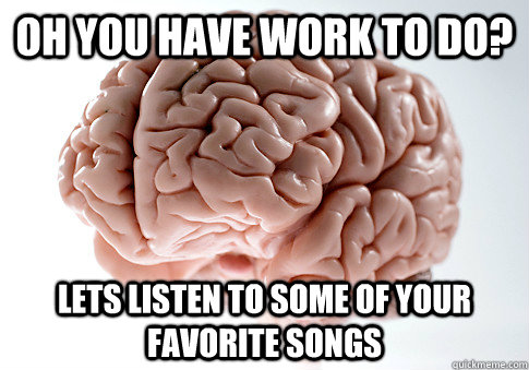 oh you have work to do? lets listen to some of your favorite songs - oh you have work to do? lets listen to some of your favorite songs  Scumbag Brain