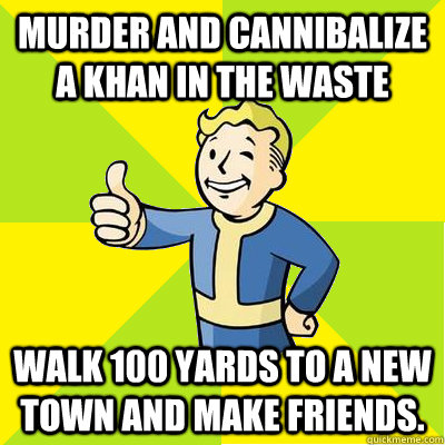 murder and Cannibalize a Khan in the waste Walk 100 yards to a new town and make friends.  Fallout new vegas