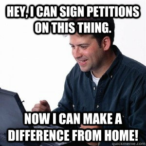 Hey, I can sign petitions on this thing. Now I can make a difference from home!  Lonely Computer Guy