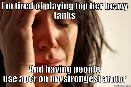 I'M TIRED OF PLAYING TOP TIER HEAVY TANKS AND HAVING PEOPLE USE APCR ON MY STRONGEST ARMOR First World Problems