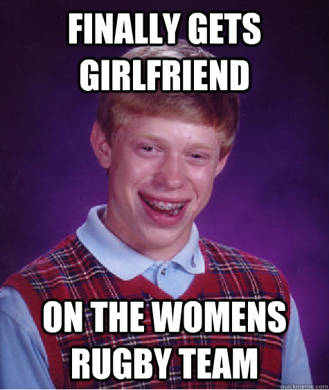 Finally gets girlfriend on the womens rugby team  Bad Luck Brian