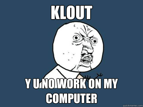 KLOUT Y U NO WORK ON MY COMPUTER  Y U No