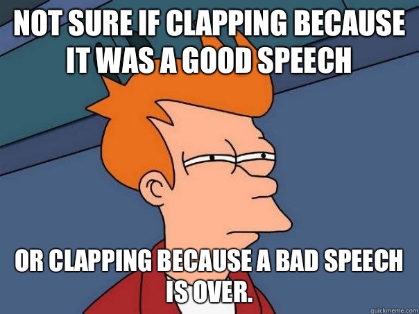 Not sure if clapping because it was a good speech Or clapping because a bad speech is over.  - Not sure if clapping because it was a good speech Or clapping because a bad speech is over.   Futurama Fry