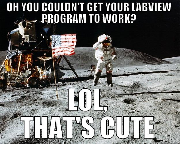 OH YOU COULDN'T GET YOUR LABVIEW PROGRAM TO WORK? LOL, THAT'S CUTE Unimpressed Astronaut