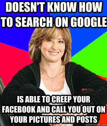 doesn't know how to search on google  is able to creep your facebook and call you out on your pictures and posts - doesn't know how to search on google  is able to creep your facebook and call you out on your pictures and posts  Sheltering Suburban Mom