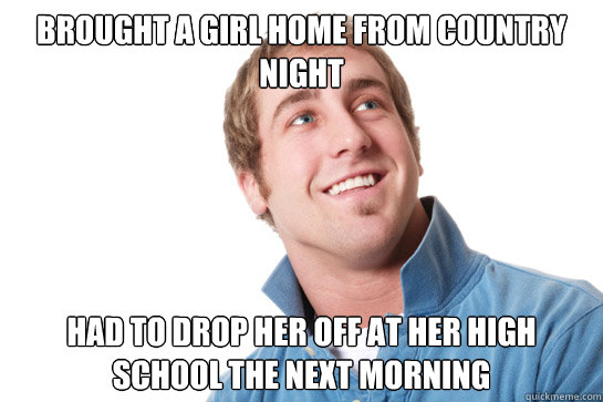 BROUGHT A GIRL HOME FROM COUNTRY NIGHT HAD TO DROP HER OFF AT HER HIGH SCHOOL THE NEXT MORNING - BROUGHT A GIRL HOME FROM COUNTRY NIGHT HAD TO DROP HER OFF AT HER HIGH SCHOOL THE NEXT MORNING  Misunderstood D-Bag