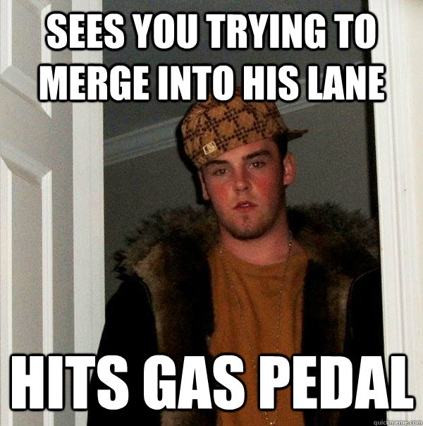 Sees you trying to merge into his lane Hits gas pedal - Sees you trying to merge into his lane Hits gas pedal  Scumbag Steve