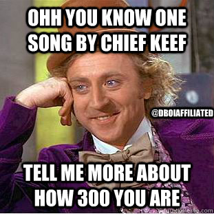 Ohh you know one song by chief keef Tell me more about how 300 you are  @Dboiaffiliated - Ohh you know one song by chief keef Tell me more about how 300 you are  @Dboiaffiliated  Condescending Wonka