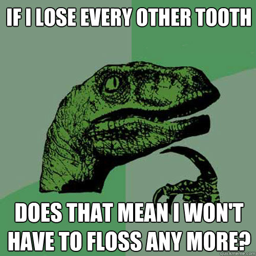 if i lose every other tooth does that mean I won't
have to floss any more?  Philosoraptor