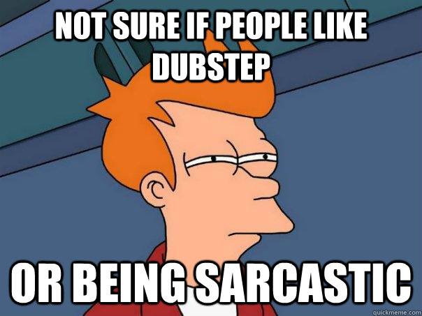 Not sure if people like Dubstep Or being sarcastic  Futurama Fry