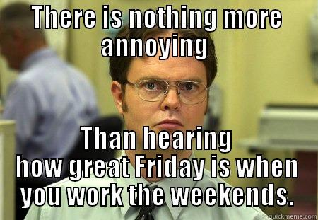 Friday is annoying! - THERE IS NOTHING MORE ANNOYING  THAN HEARING HOW GREAT FRIDAY IS WHEN YOU WORK THE WEEKENDS. Schrute