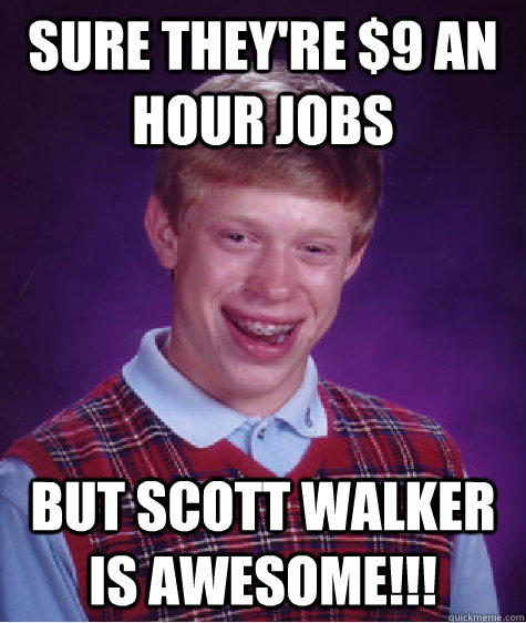 Sure they're $9 an hour jobs but scott walker is awesome!!!  Bad Luck Brian