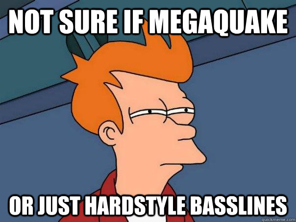 Not sure if Megaquake Or just hardstyle basslines  Futurama Fry