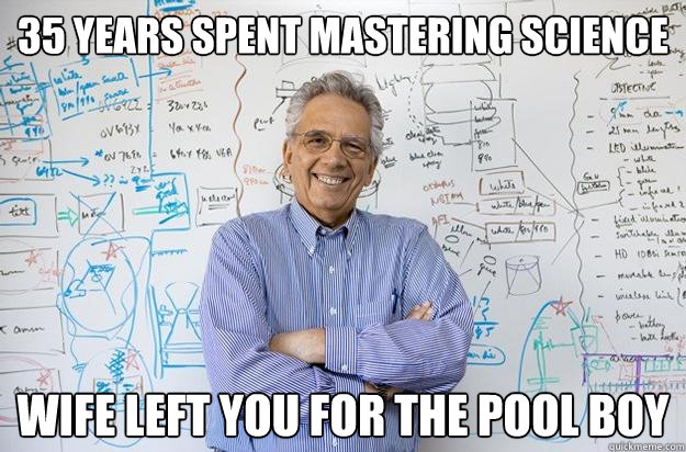 35 years spent mastering science wife left you for the pool boy  Engineering Professor