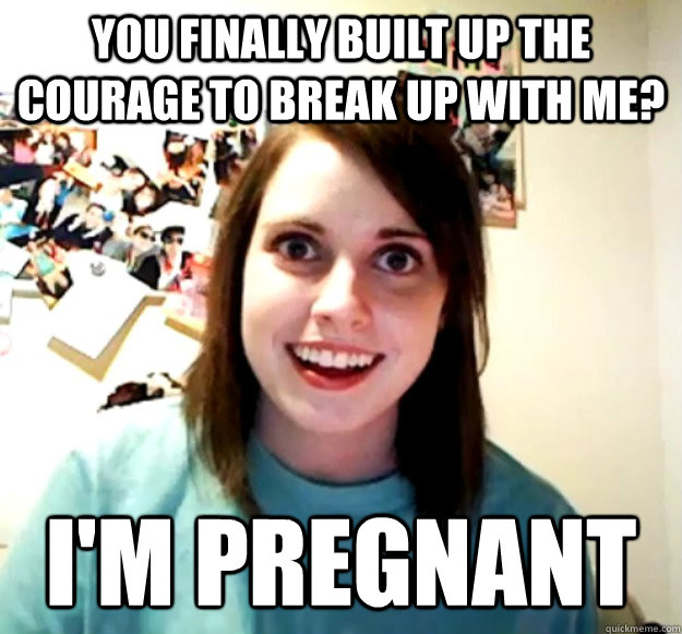 You finally built up the courage to break up with me? i'm pregnant  Overly Attached Girlfriend