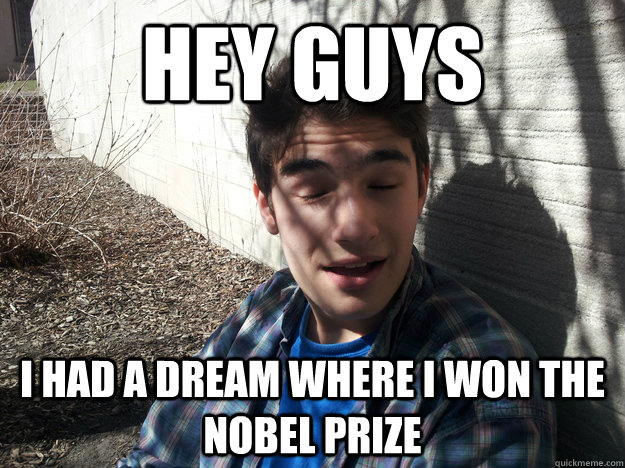 Hey guys I HAD A DREAM WHERE I WON THE NOBEL PRIZE - Hey guys I HAD A DREAM WHERE I WON THE NOBEL PRIZE  Philosophically awesome man