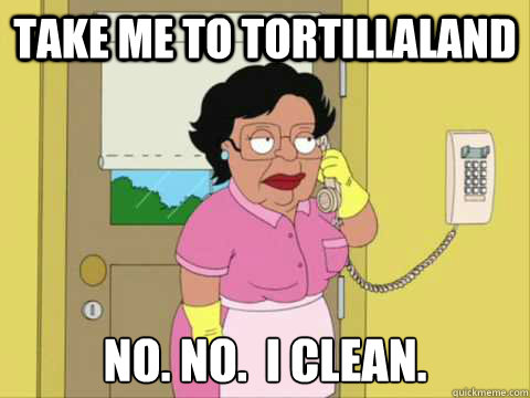 Take me to tortillaland No. no.  I clean.  Family Guy Maid Meme