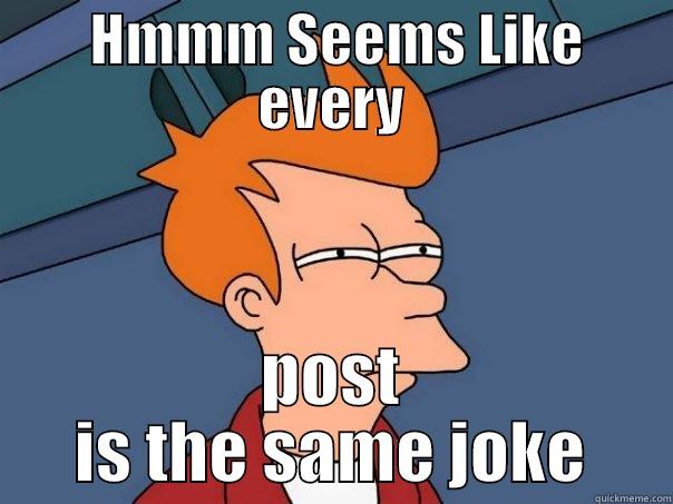  HMMM SEEMS LIKE EVERY POST IS THE SAME JOKE Futurama Fry