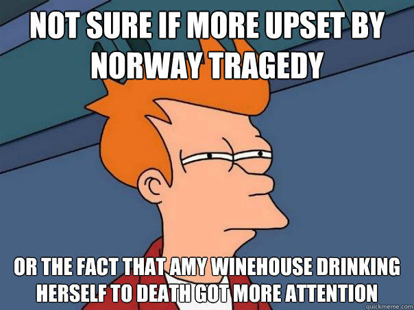 not sure if more upset by norway tragedy or the fact that amy winehouse drinking herself to death got more attention  Futurama Fry